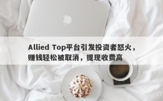 Allied Top平台引发投资者怒火，赚钱轻松被取消，提现收费高