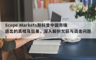 Scope Markets斯科普中国市场退出的真相及后果，深入解析欠薪与资金问题！