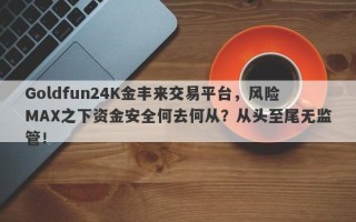 Goldfun24K金丰来交易平台，风险MAX之下资金安全何去何从？从头至尾无监管！