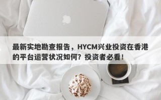 最新实地勘查报告，HYCM兴业投资在香港的平台运营状况如何？投资者必看！