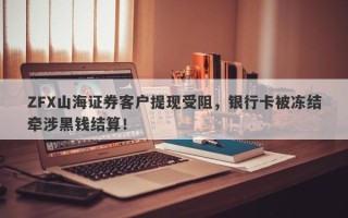 ZFX山海证券客户提现受阻，银行卡被冻结牵涉黑钱结算！