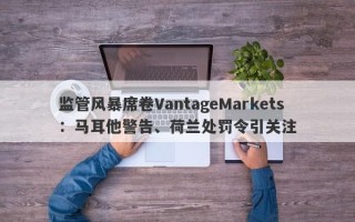 监管风暴席卷VantageMarkets：马耳他警告、荷兰处罚令引关注