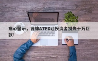 痛心警示，冒牌ATFX让投资者损失十万巨款！