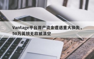 Vantage平台用户资金遭遇重大损失，50万英镑无故被清空