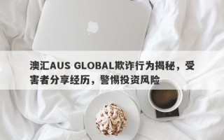 澳汇AUS GLOBAL欺诈行为揭秘，受害者分享经历，警惕投资风险