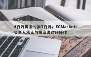 4百万美金亏损1百万，ECMarkets负责人承认与投资者对赌操作！