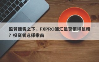 监管迷雾之下，FXPRO浦汇是否值得信赖？投资者选择指南