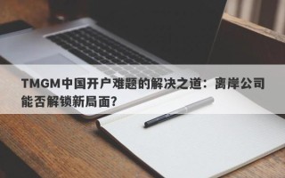 TMGM中国开户难题的解决之道：离岸公司能否解锁新局面？