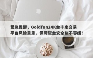 紧急提醒，Goldfun24K金丰来交易平台风险重重，保障资金安全刻不容缓！