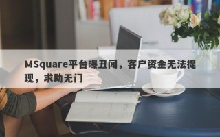 MSquare平台曝丑闻，客户资金无法提现，求助无门