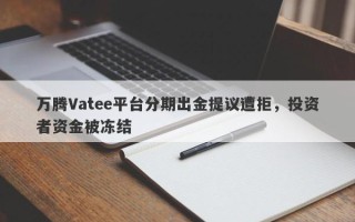 万腾Vatee平台分期出金提议遭拒，投资者资金被冻结