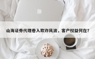 山海证券代理卷入欺诈风波，客户权益何在？