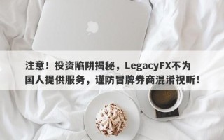 注意！投资陷阱揭秘，LegacyFX不为国人提供服务，谨防冒牌券商混淆视听！