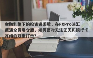 金融乱象下的投资者困境，在FXPro浦汇遭遇全员爆仓后，如何面对无法无天和银行卡冻结的双重打击？