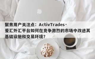 聚焦用户关注点：ActivTrades·爱汇外汇平台如何在竞争激烈的市场中改进其基础设施和交易环境？