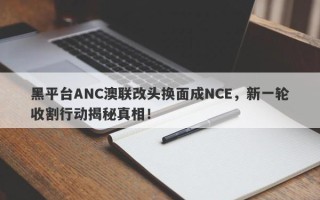 黑平台ANC澳联改头换面成NCE，新一轮收割行动揭秘真相！