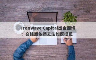 IronWave Capital出金困境：交钱后依然无法如愿提现