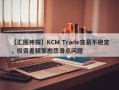 【汇圈神探】KCM Trade交易不稳定，投资者频繁抱怨滑点问题