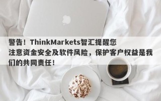 警告！ThinkMarkets智汇提醒您注意资金安全及软件风险，保护客户权益是我们的共同责任！