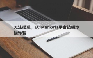 无法提现，EC Markets平台被曝涉嫌诈骗