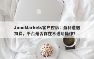 JunoMarkets客户控诉：盈利遭遇扣费，平台是否存在不透明操作？