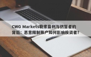 CWG Markets勒索盈利与仿冒者的背后：恶意限制账户如何影响投资者？