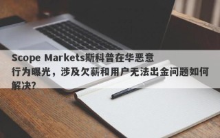 Scope Markets斯科普在华恶意行为曝光，涉及欠薪和用户无法出金问题如何解决？