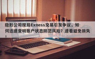 隐形公司搅局Exness交易引发争议，如何迅速查明账户状态防范风险？速看避免损失！