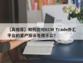 【真相哥】如何应对KCM Trade外汇平台的客户投诉处理不公？