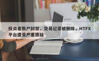 投资者账户封禁，交易记录被删除，HTFX平台遭受严重质疑