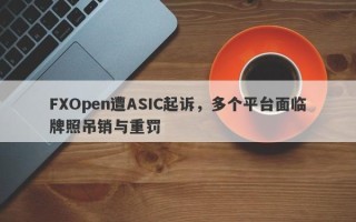 FXOpen遭ASIC起诉，多个平台面临牌照吊销与重罚