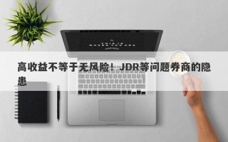 高收益不等于无风险！JDR等问题券商的隐患