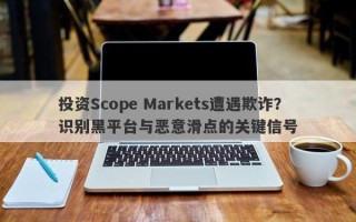 投资Scope Markets遭遇欺诈？识别黑平台与恶意滑点的关键信号