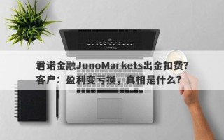 君诺金融JunoMarkets出金扣费？客户：盈利变亏损，真相是什么？