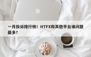 一月投诉排行榜！HTFX和其他平台谁问题最多？