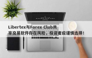 Libertex与Forex Club共享交易软件存在风险，投资者应谨慎选择！