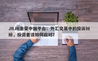 JRJR金荣中国平台：外汇交易中的投诉纠纷，投资者该如何应对？