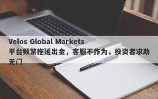 Velos Global Markets平台频繁拖延出金，客服不作为，投资者求助无门