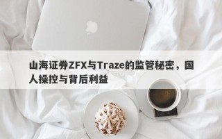 山海证券ZFX与Traze的监管秘密，国人操控与背后利益