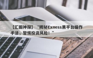 【汇圈神探】“揭秘Exness黑平台操作手法，警惕投资风险！”