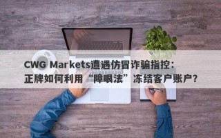 CWG Markets遭遇仿冒诈骗指控：正牌如何利用“障眼法”冻结客户账户？