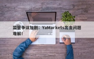 监管争议加剧：YaMarkets出金问题难解！