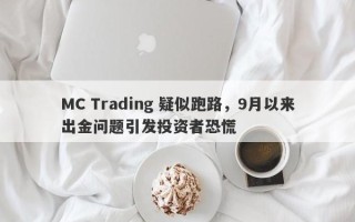 MC Trading 疑似跑路，9月以来出金问题引发投资者恐慌