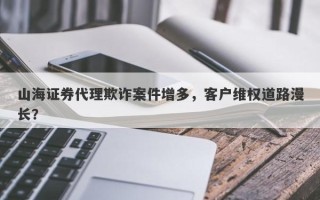 山海证券代理欺诈案件增多，客户维权道路漫长？