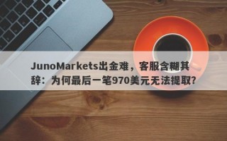 JunoMarkets出金难，客服含糊其辞：为何最后一笔970美元无法提取？