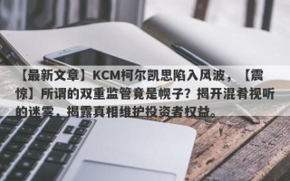 【最新文章】KCM柯尔凯思陷入风波，【震惊】所谓的双重监管竟是幌子？揭开混肴视听的迷雾，揭露真相维护投资者权益。