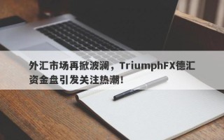 外汇市场再掀波澜，TriumphFX德汇资金盘引发关注热潮！