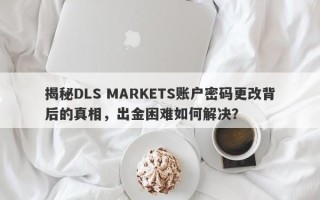 揭秘DLS MARKETS账户密码更改背后的真相，出金困难如何解决？