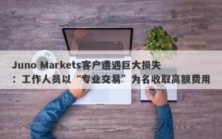 Juno Markets客户遭遇巨大损失：工作人员以“专业交易”为名收取高额费用