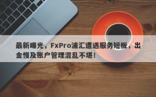 最新曝光，FxPro浦汇遭遇服务短板，出金慢及账户管理混乱不堪！